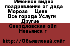 Именное видео-поздравление от деда Мороза  › Цена ­ 70 - Все города Услуги » Другие   . Свердловская обл.,Невьянск г.